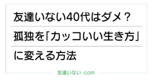 友達いない40代はダメ？孤独を「カッコいい生き方」に変える方法