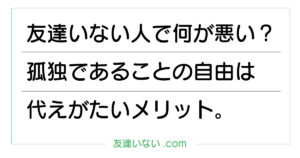 友達いない人で何が悪い？孤独であることの自由は代えがたいメリット